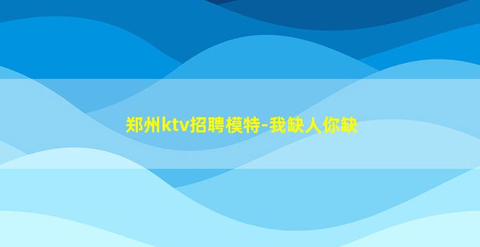 郑州ktv招聘模特-我缺人你缺